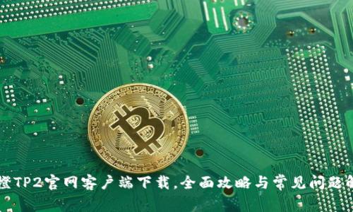 乐橙TP2官网客户端下载,全面攻略与常见问题解答