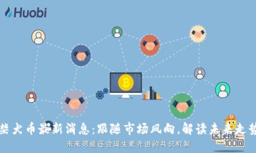 柴犬币最新消息：跟随市场风向，解读未来走势