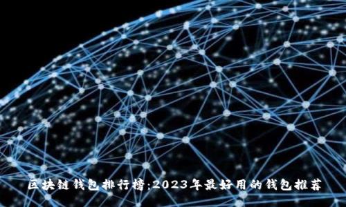 区块链钱包排行榜:2023年最好用的钱包推荐