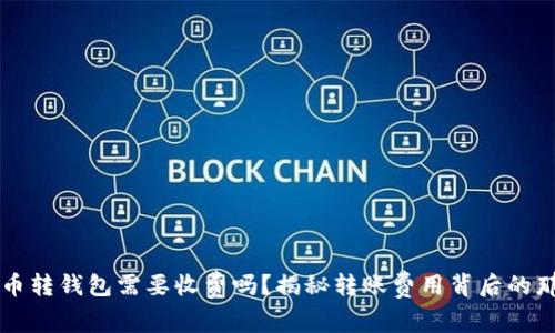 虚拟币转钱包需要收费吗？揭秘转账费用背后的那些事