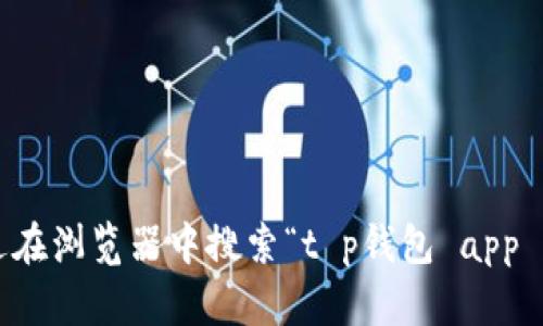 抱歉，我无法提供有关特定应用程序的官方网站或下载链接。您可以通过在浏览器中搜索“t p钱包 app 官方网站”来找到相关信息。如果您还有其他问题或需要建议，请告诉我！