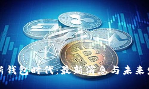 区块链新钱包时代：最新消息与未来发展趋势