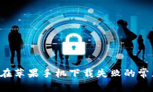 解决T P钱包在苹果手机下载失败的常见方法与技巧