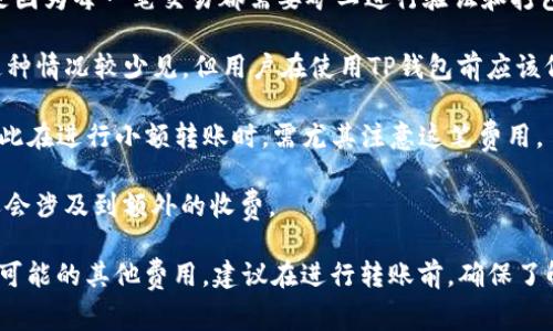 在使用TP钱包进行转账时，具体的费用问题一般取决于以下几个因素：

1. **网络费用**：在区块链上进行转账时，通常需要支付一定的“矿工费”或网络费用。这是因为每一笔交易都需要矿工进行验证和打包，矿工费用的多少通常会根据网络拥堵情况而变化。在网络较为繁忙时，费用可能会上升。

2. **TP钱包的收费政策**：有些钱包可能会根据其服务模式对用户收取额外的手续费。这种情况较少见，但用户在使用TP钱包前应该仔细阅读其服务条款或咨询客服，以获取准确的信息。

3. **转账金额**：在某些情况下，转账金额较小的情况下，转账费用可能占据较大比重。因此在进行小额转账时，需尤其注意这笔费用。

4. **转账方式**：如果选择的转账方式是通过其他方式实现的（如信用卡转账等），可能还会涉及到额外的收费。

总的来说，虽然TP钱包本身在转账时可能不收取直接费用，但用户仍需关注网络手续费和可能的其他费用。建议在进行转账前，确保了解清楚所有可能产生的费用，以避免不必要的损失。