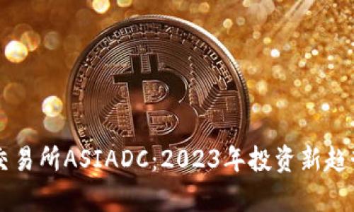 香港虚拟币交易所ASIADC:2023年投资新趋势与市场分析