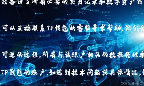 要注销TP钱包账号，您可以按照以下步骤进行操作：

### 注销TP钱包账户的步骤

1. **打开TP钱包应用**：
   - 在您的手机上找到TP钱包的应用图标，轻触打开。

2. **登录您的账户**：
   - 输入您的账号和密码进行登录。如果您忘记密码，可以使用“忘记密码”功能进行重设。

3. **进入账户设置**：
   - 登录成功后，在主界面找到“设置”选项，通常这个选项在右上角的菜单中。

4. **找到账号管理**：
   - 在设置界面中，寻找“账号管理”或者“账户安全”等相关选项。

5. **选择注销账户**：
   - 在账号管理页面中，找到“注销账户”或“删除账户”的功能，点击进入。

6. **确认注销**：
   - 系统可能会要求您确认是否真的要注销账户，并且可能会提示您关于注销后无法恢复的风险，仔细阅读后确认。

7. **输入相关信息**：
   - 根据提示，某些情况下需要输入账号密码等信息以确认身份，完成后提交注销请求。

8. **等待确认**：
   - 注销申请提交后，可能需要一些时间进行处理，您会收到相关的通知。

### 注意事项

- **数据备份**：
  在进行账户注销之前，请确保您已经备份了所有必要的交易记录和数字资产信息，因为注销后无法恢复。

- **联系客服**：
  如果在自助注销过程中遇到困难，可以直接联系TP钱包的客服寻求帮助，他们会为您提供详细的解答。

- **了解风险**：
  必须明确的是，注销账户是一个不可逆的过程，所有与该账户相关的数据将被永久删除。

通过以上步骤，您应该能够成功注销TP钱包的账户。如遇到技术问题或具体情况，请及时联系官方客服。