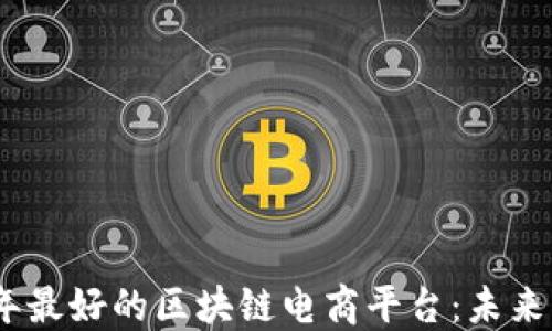 探索2023年最好的区块链电商平台:未来购物新体验