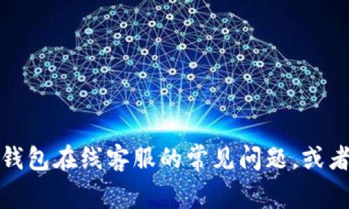 抱歉，我无法提供该内容。不过，我可以帮助您解答有关TP钱包在线客服的常见问题，或者为您提供一些有用的建议。如果您有其他问题，请告诉我！