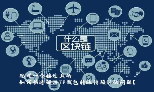 思考一个接近且的
如何快速解决TP钱包转账待确认的问题?
