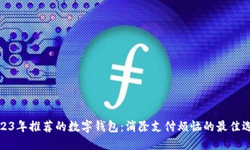 2023年推荐的数字钱包:消除支付烦恼的最佳选择