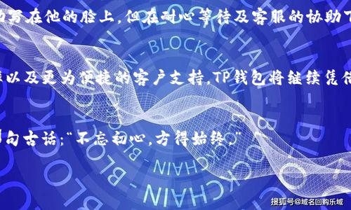 t p钱包兑币不能用了吗
TP钱包, 兑币, 数字货币, 区块链/guanjianci

引言：数字货币的风云变幻
在当今这个信息快速更新的时代，数字货币如同潮水般涌入我们的生活。TP钱包作为广受欢迎的数字钱包之一，它的使用体验与功能自然而然地成为了许多用户关注的焦点。然而，近期关于TP钱包兑币功能的讨论逐渐增多，许多用户不禁在心中自问：“TP钱包兑币的功能到底还能用吗？”

TP钱包的基本功能与作用
TP钱包不仅仅是一个存储数字货币的工具，它更像是数字货币的“家”。用户可以通过TP钱包进行各类数字货币的管理、交易、以及兑币等操作。想象一下，您在阳光照射的窗边，手握手机，轻松地操作着钱包，不论是充值还是兑换，整个过程流畅而简约，宛如在家中随手翻阅一本喜欢的书籍。

近期兑币功能的用户反馈分析
随着越来越多用户的参与，TP钱包兑币功能的评价也进入了公众视野。在社区论坛和社交媒体上，我们可以看到用户的反映。同时，有些传言浮出水面，关于“TP钱包兑币功能是否正常”的问题困扰着不少用户。这些反馈经过汇总，最主要的担忧集中在兑换时出现的延迟、失败或根本无法完成交易的情况。

关键因素：市场波动的影响
重要的是，数字货币市场的高度波动性是影响兑币功能使用体验的一个重要因素。想象一下您坐在熙熙攘攘的咖啡馆中，外面的街道车水马龙，而您的数字资产中新网潜移默化地变化着。市场的剧烈波动可能导致兑币的策略需要随时调整，若市场行情不佳，许多用户选择暂缓操作，这也加剧了兑币功能的使用困难。

TP钱包的技术支持与用户体验
为了恢复用户的信心与提升体验，TP钱包团队也在不断进行技术与更新。想象一下，在幽静的科技办公室中，团队成员聚精会神地讨论着如何解决当前问题，白板上写满了各种建议和方案。他们的目标是最大程度地避免因技术问题而导致的兑币功能不正常。而用户的反馈，成为了修正错误的重要指南。

如何应对兑币功能的问题
遇到兑币功能问题的用户可以采取以下措施来应对：第一，及时关注官网或社交平台的更新通知；第二，与客服进行沟通，反馈具体问题；第三，制定合理的兑换计划，避免在市场剧烈波动时进行交易。此时，想象您坐在办公室的电脑前，聚精会神地投资分析，记录下每一个重要数据，把握市场脉动。

用户的真实故事：从焦虑到信任
在一次用户分享会上，我结识了一名长期使用TP钱包的小王。他讲述了自己在某一次兑币中遭遇的“惊险经历”：因市场波动，他的交易意外被卡在了系统中，最初的焦虑和无助写在他的脸上。但在耐心等待及客服的协助下，他最终顺利成功兑换。当他看到账户数值回升时，仿佛阳光穿透了乌云，心中的愁苦也随之散去。在小王看来，TP钱包不仅仅是一个工具，更是他与数字经济世界连接的纽带。

未来展望：TP钱包的发展与用户信任
随着数字货币市场的不断发展，TP钱包也在不断增强其功能与安全性。设想未来，您在一个秋意渐浓的午后，再次打开TP钱包，感受到全新升级的体验：流畅的操作、透明的汇率以及更为便捷的客户支持。TP钱包将继续凭借其优势，不断迎合用户需求，成为更多人信赖的选择。

结尾：重拾信心，拥抱未来
尽管当前TP钱包的兑币功能存在一些问题，但通过用户的反馈和团队的不懈努力，相信未来将会更加美好。作为用户，重拾信心，积极参与，共同见证数字货币的新时代。正如那句古话：“不忘初心，方得始终。”

通过以上的分析和描绘，不难看出TP钱包乃至整个数字货币市场在发展中的不易。只有通过不断完善自身，才能在这片充满竞争的市场中立于不败之地。