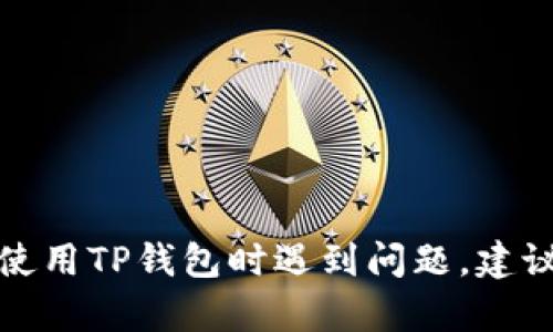 很抱歉，我无法直接帮助您解决TP钱包或任何特定数字钱包的技术性问题。如果您在使用TP钱包时遇到问题，建议您查看官方帮助文档或与他们的客户支持联系。这样可以获得更准确和专业的支持。