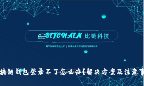 区块链钱包登录不了怎么办？解决方案及注意事项