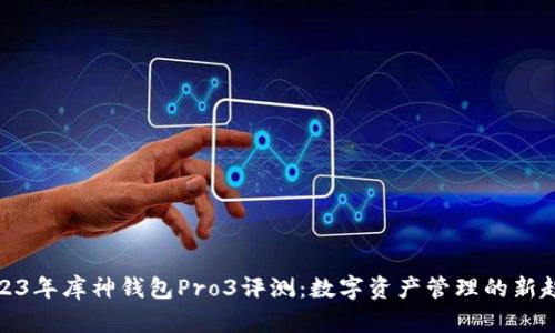 2023年库神钱包Pro3评测：数字资产管理的新趋势