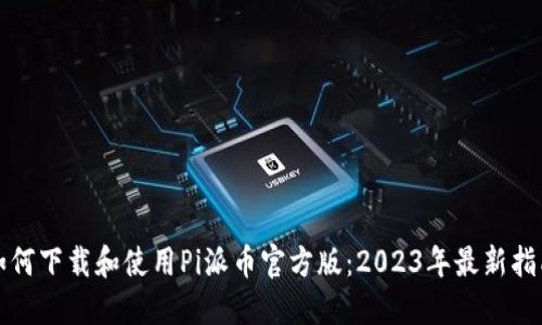 如何下载和使用Pi派币官方版：2023年最新指南