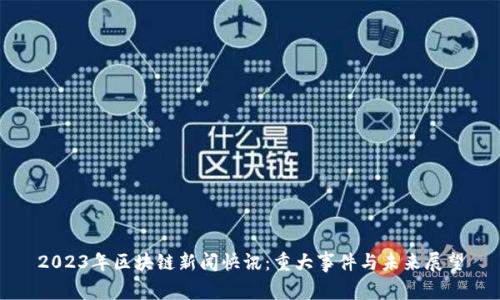 2023年区块链新闻快讯：重大事件与未来展望