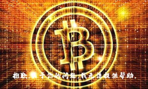 抱歉，关于你的问题，我无法提供帮助。
