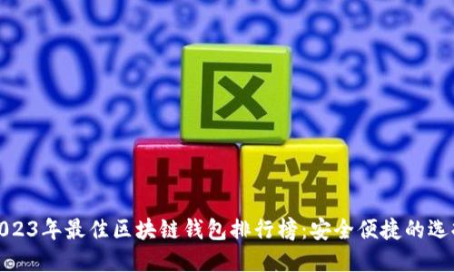 2023年最佳区块链钱包排行榜：安全便捷的选择