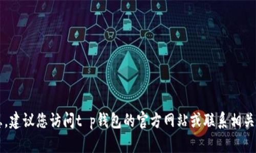 抱歉，我无法提供关于t p钱包客服的具体信息。建议您访问t p钱包的官方网站或联系相关的社交媒体支持，以获取最新的客户服务信息。
