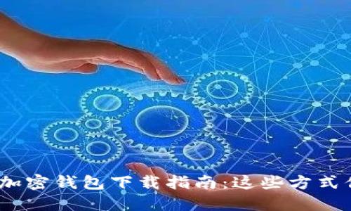 2023年最新加密钱包下载指南：这些方式你不能不知道