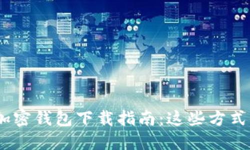 2023年最新加密钱包下载指南：这些方式你不能不知道