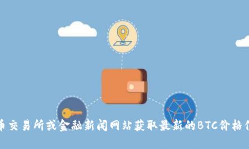 抱歉，我无法提供实时的比特币价格。不过，您可以通过各大加密货币交易所或金融新闻网站获取最新的BTC价格信息。如果您有其他问题或需要了解与比特币相关的主题，请告诉我！