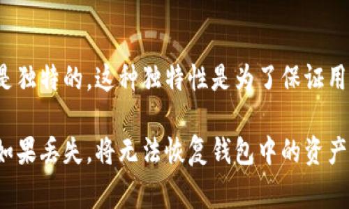 是的，每个钱包的助记词（也称为种子短语）都是唯一的。助记词是用来生成私钥的，它们通过一定的算法生成，确保每个钱包的助记词都是独特的。这种独特性是为了保证用户的资金安全，因为助记词是访问加密货币账户的关键。每个钱包在创建时都会随机生成一组助记词，并且通常由12个到24个单词组成。

这样的设计确保了即使是在同一类钱包中，不同用户之间的助记词也不会重复，从而降低了安全风险。用户必须妥善保存自己的助记词，如果丢失，将无法恢复钱包中的资产。因此，选择一个安全的地方来保存助记词非常重要。
