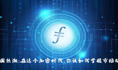 币圈热潮:在这个加密时代,你该如何掌握市场动态