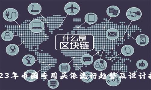 2023年币圈专用头像流行趋势及设计指南